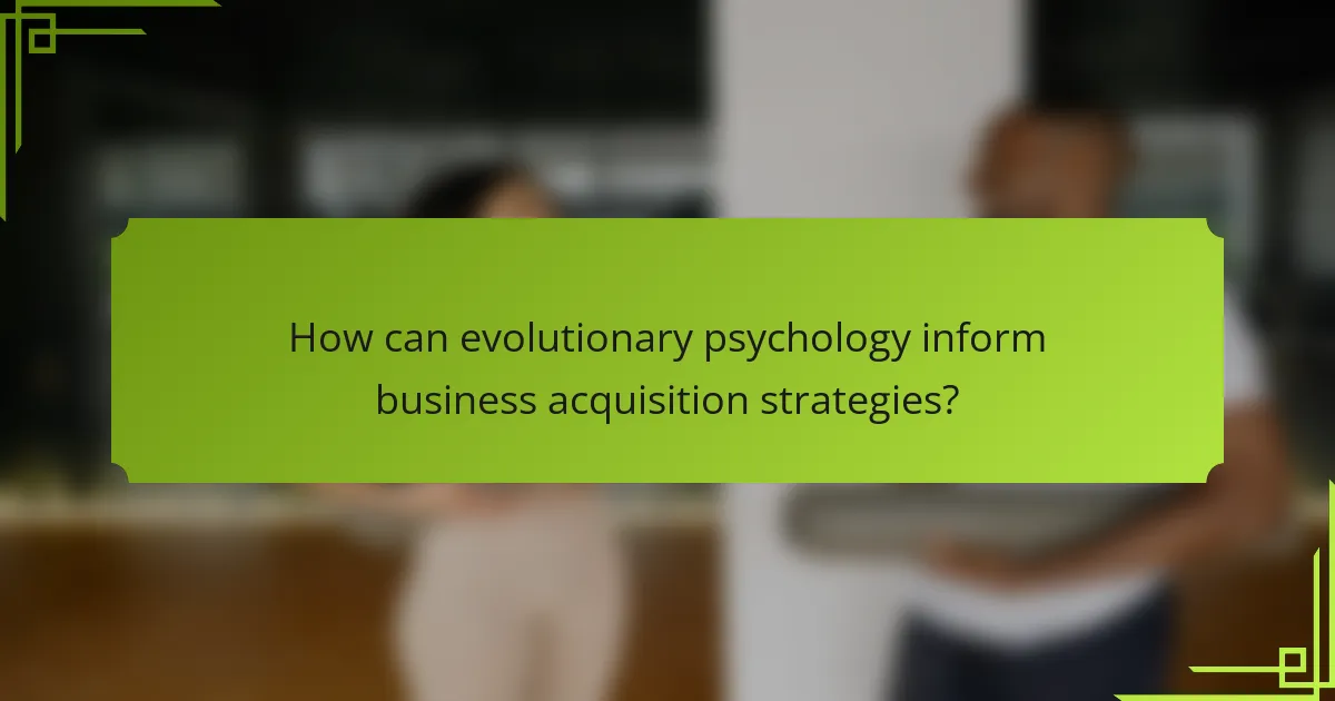 How can evolutionary psychology inform business acquisition strategies?