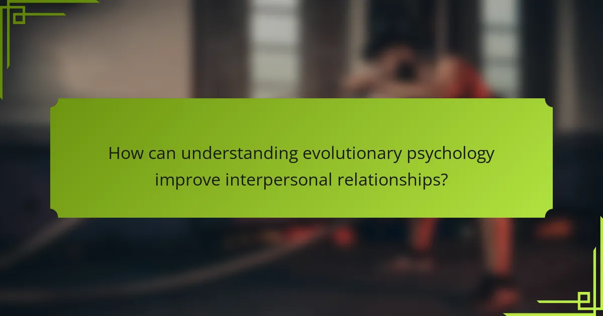 How can understanding evolutionary psychology improve interpersonal relationships?