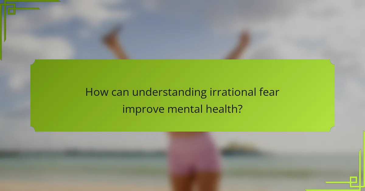 How can understanding irrational fear improve mental health?