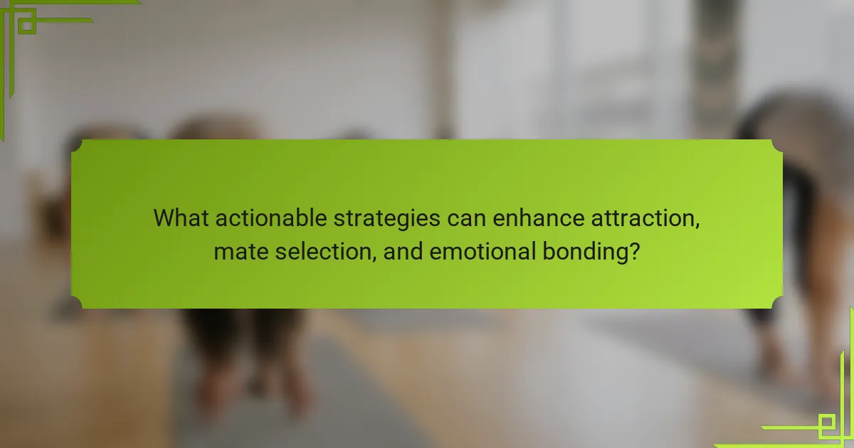 What actionable strategies can enhance attraction, mate selection, and emotional bonding?