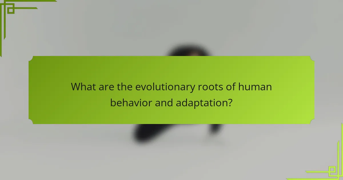 What are the evolutionary roots of human behavior and adaptation?