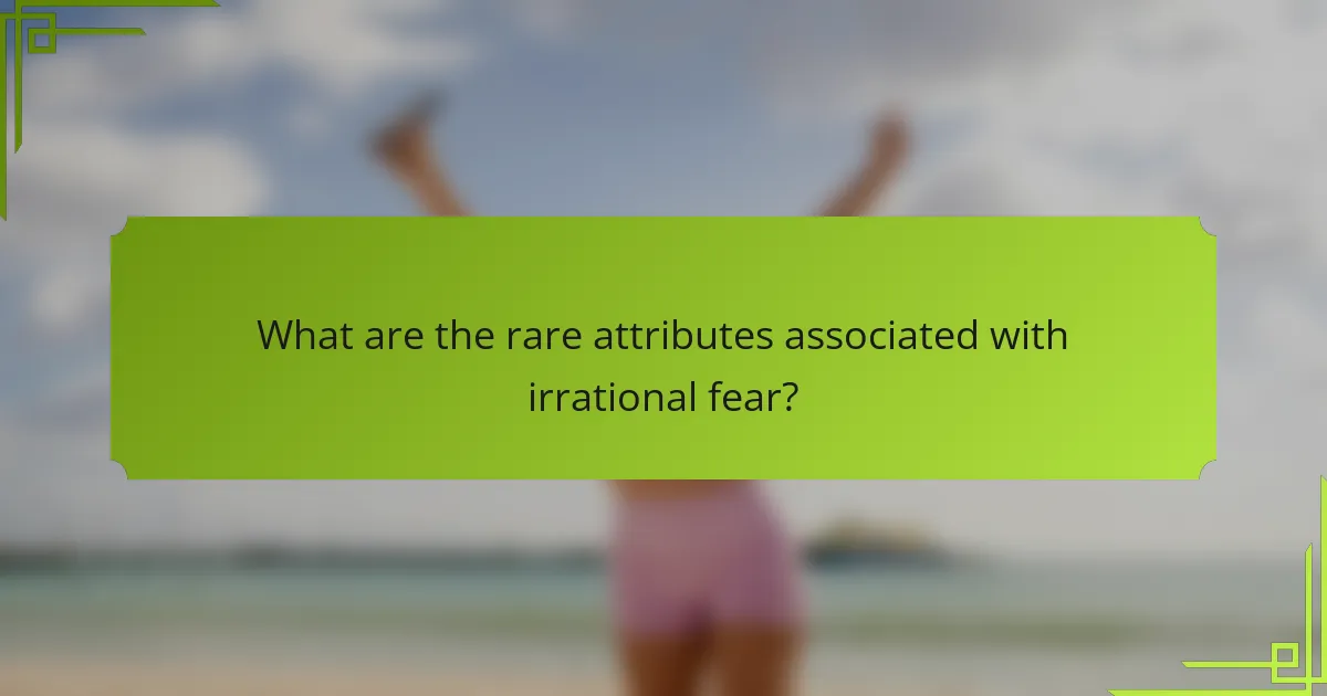 What are the rare attributes associated with irrational fear?