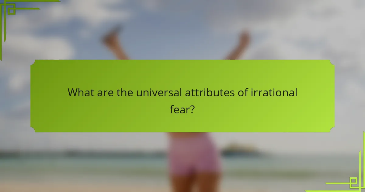 What are the universal attributes of irrational fear?