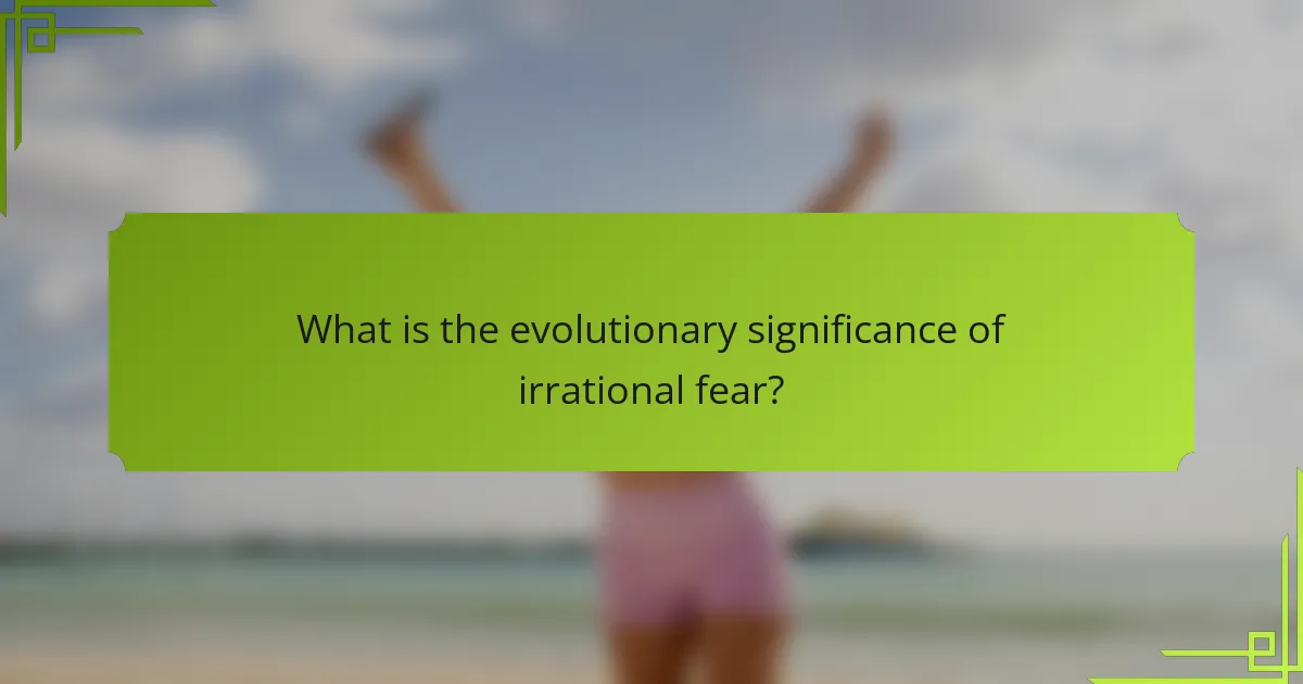 What is the evolutionary significance of irrational fear?