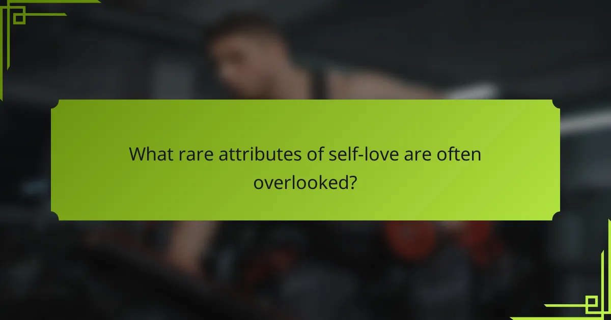 What rare attributes of self-love are often overlooked?