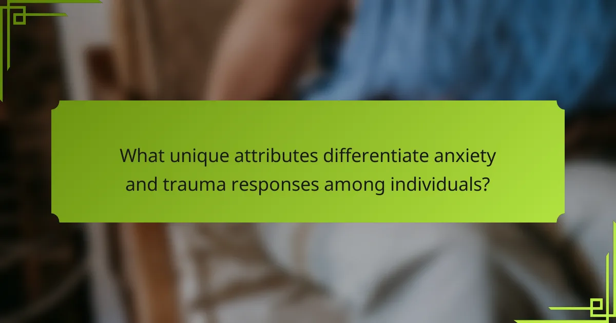 What unique attributes differentiate anxiety and trauma responses among individuals?