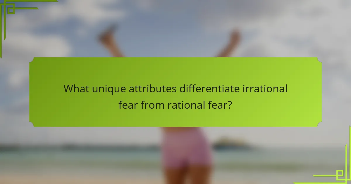 What unique attributes differentiate irrational fear from rational fear?
